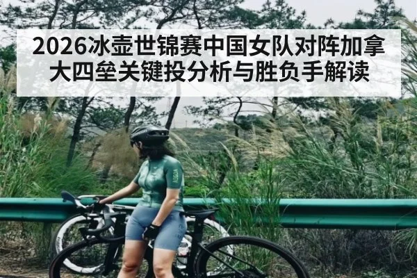 2026冰壶世锦赛中国女队对阵加拿大四垒关键投分析与胜负手解读