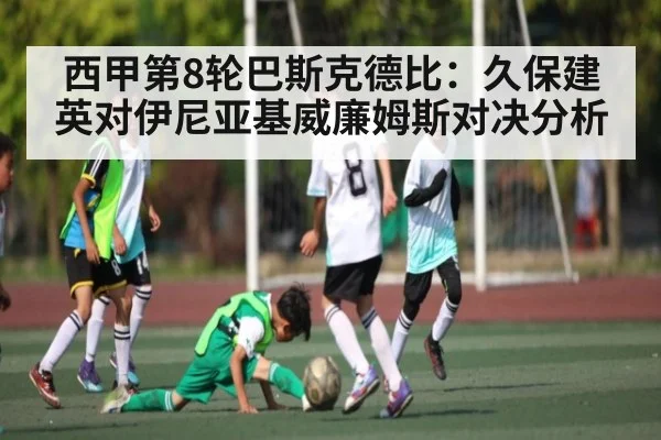 西甲第8轮巴斯克德比：久保建英对伊尼亚基威廉姆斯对决分析