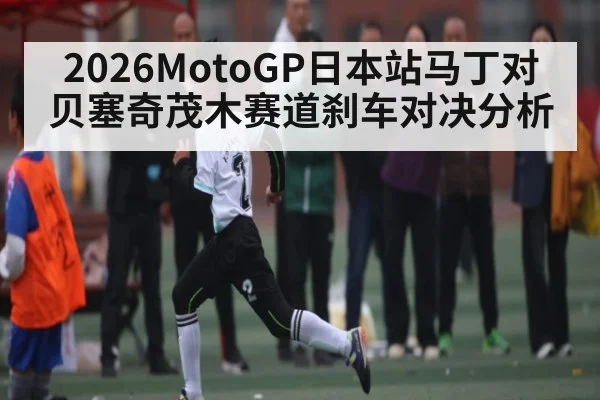 2026MotoGP日本站马丁对贝塞奇茂木赛道刹车对决分析