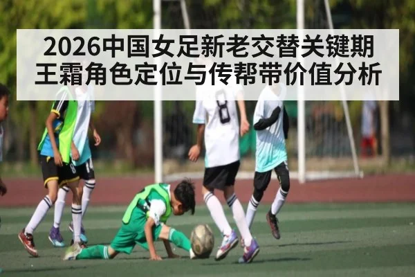 2026中国女足新老交替关键期 王霜角色定位与传帮带价值分析