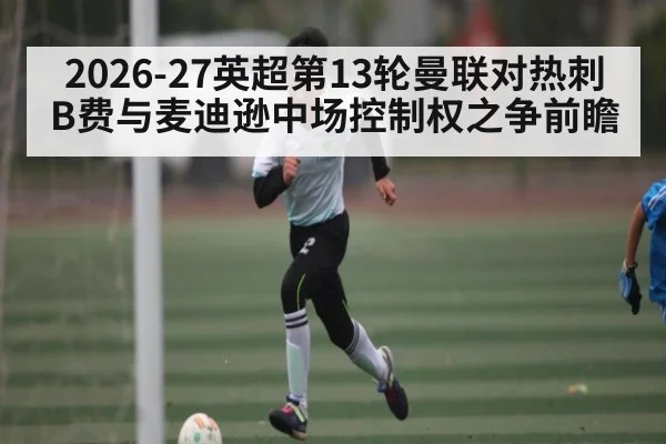2026-27英超第13轮曼联对热刺 B费与麦迪逊中场控制权之争前瞻