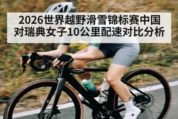 2026世界越野滑雪锦标赛中国对瑞典女子10公里配速对比分析