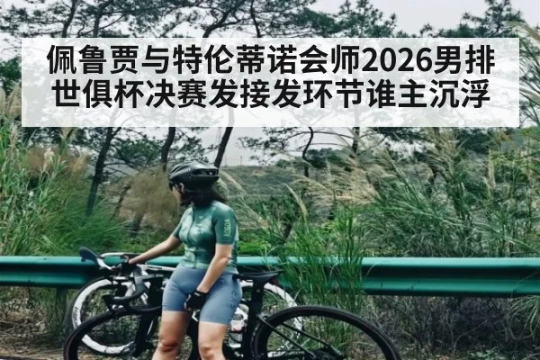 佩鲁贾与特伦蒂诺会师2026男排世俱杯决赛发接发环节谁主沉浮