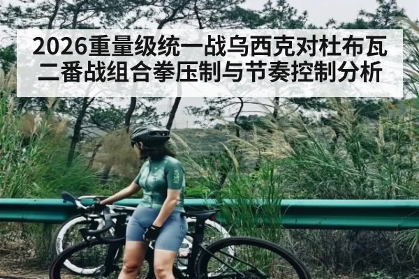 2026重量级统一战乌西克对杜布瓦二番战组合拳压制与节奏控制分析