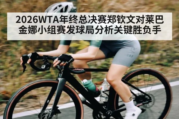 2026WTA年终总决赛郑钦文对莱巴金娜小组赛发球局分析关键胜负手