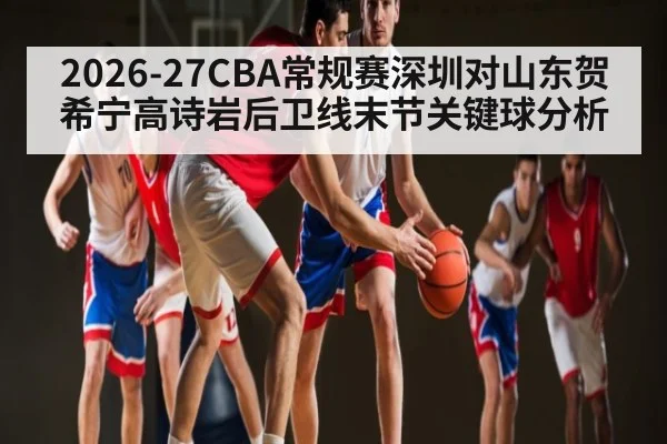 2026-27CBA常规赛深圳对山东贺希宁高诗岩后卫线末节关键球分析