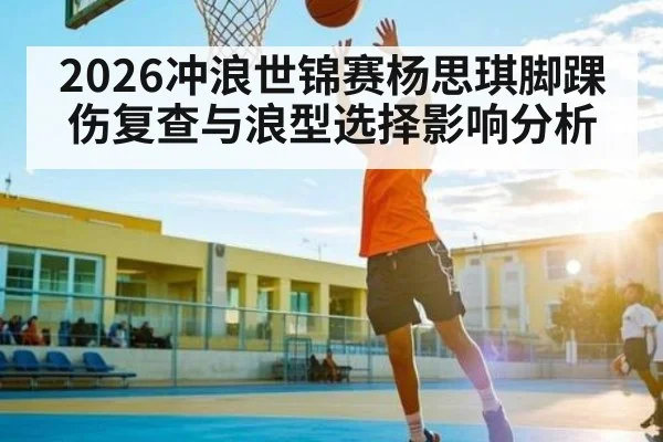 2026冲浪世锦赛杨思琪脚踝伤复查与浪型选择影响分析